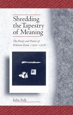 Shredding the Tapestry of Meaning: The Poetry and Poetics of Kitasono Katue (1902-1978) by John Solt