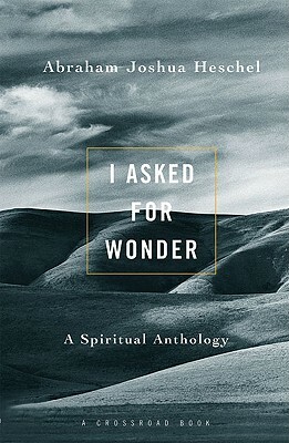 I Asked for Wonder: A Spiritual Anthology by Abraham Joshua Heschel