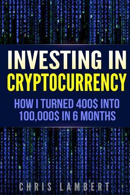 Cryptocurrency: How I Turned $400 into $100,000 by Trading Cryprocurrency in 6 months by Chris Lambert