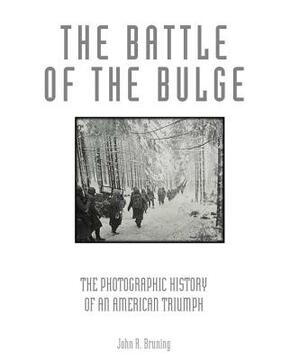 The Battle of the Bulge: The Photographic History of an American Triumph by John R. Bruning