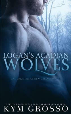 Logan's Acadian Wolves: Immortals of New Orleans, Book 4 by Kym Grosso