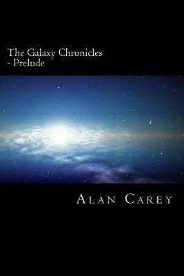 The Galaxy Chronicles: The First Chronicle - Prelude by Alan Carey