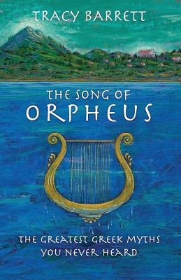 The Song of Orpheus: The Greatest Greek Myths You Never Heard by Tracy Barrett