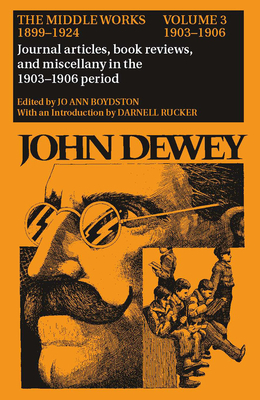 The Middle Works of John Dewey, 1899-1924, Volume 3: 1903-1906; Journal Articles, Book Reviews, and Miscellany in the 1903-1906 Period by John Dewey