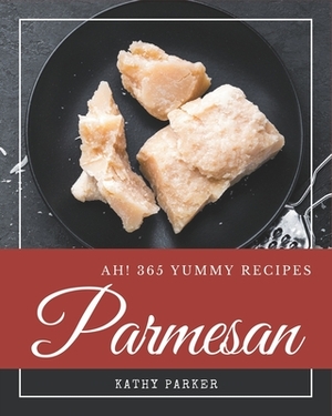 Ah! 365 Yummy Parmesan Recipes: Home Cooking Made Easy with Yummy Parmesan Cookbook! by Kathy Parker