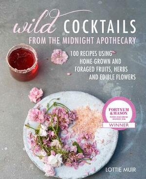 Wild Cocktails from the Midnight Apothecary: Over 100 Recipes Using Home-Grown and Foraged Fruits, Herbs, and Edible Flowers by Lottie Muir