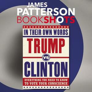 Trump vs. Clinton: In Their Own Words: Everything You Need to Know to Vote Your Conscience by James Patterson