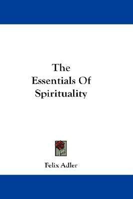 The Essentials Of Spirituality by Felix Adler