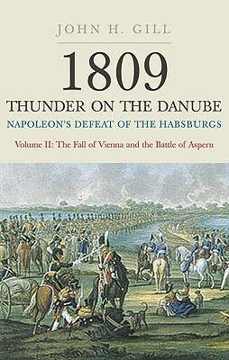 1809 Thunder on the Danube: Napoleon's Defeat of the Habsburgs, Volume II: The Fall of Vienna and the Battle of Aspern by John H. Gill