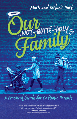 Our Not-Quite-Holy Family: A Practical Guide for Catholic Parents by Melanie Hart, Mark Hart