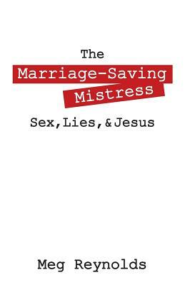 The Marriage-Saving Mistress: Sex, Lies, & Jesus by Meg Reynolds