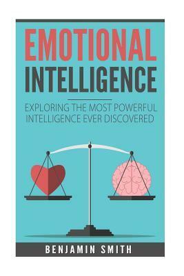 Emotional Intelligence: Exploring the Most Powerful Intelligence Ever Discovere by Benjamin Smith