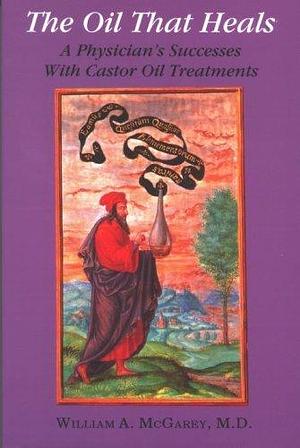 The Oil That Heals: A Physician's Successes with Castor Oil Treatments by William A. McGarey, William A. McGarey