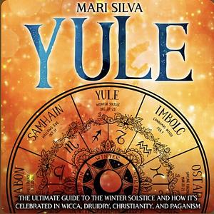 Yule: The Ultimate Guide to the Winter Solstice and How It's Celebrated in Wicca, Druidry, Christianity, and Paganism by Mari Silva