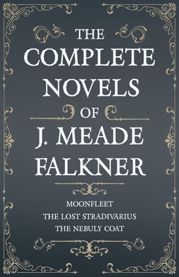 The Complete Novels of J. Meade Falkner - Moonfleet, The Lost Stradivarius and The Nebuly Coat by John Meade Falkner
