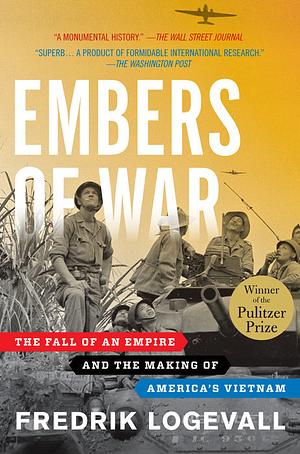 Embers of War: The Fall of an Empire and the Making of America's Vietnam by Fredrik Logevall