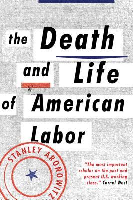 The Death and Life of American Labor: Toward a New Workers' Movement by Stanley Aronowitz
