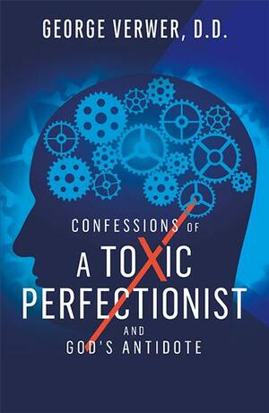 Confessions of a Toxic Perfectionist and God's Antidote by George Verwer