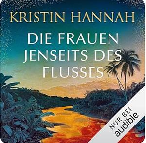 Die Frauen jenseits des Flusses by Kristin Hannah