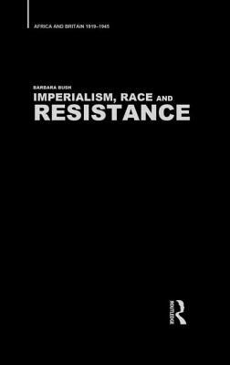 Imperialism, Race and Resistance: Africa and Britain, 1919-1945 by Barbara Bush