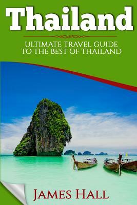 Thailand: Ultimate Travel Guide To The Best of Thailand. The True Travel Guide with Photos from a True Traveler. All You Need To by James Hall