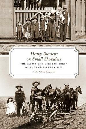 Heavy Burdens on Small Shoulders: The Labour of Pioneer Children on the Canadian Prairies by Sandra Rollings-Magnusson