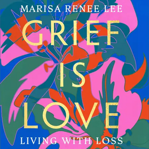 Grief Is Love: Living with Loss by Marisa Renee Lee