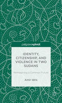 Identity, Citizenship, and Violence in Two Sudans: Reimagining a Common Future by Amir Idris