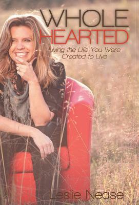 Wholehearted: Living the Life You Were Created to Live by Leslie Nease