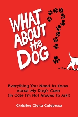 What About the Dog?: Everything You Need to Know About My Dog's Care (In Case I'm Not Around to Ask!) by Christine Calabrese