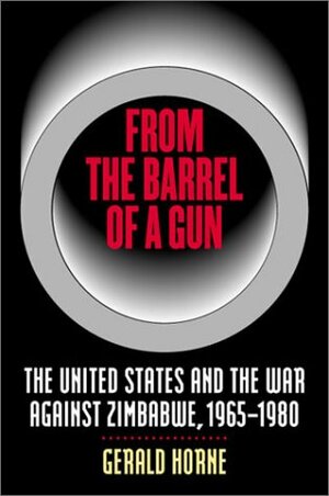 From the Barrel of a Gun: The United States and the War Against Zimbabwe, 1965-1980 by Gerald Horne