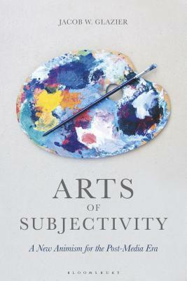 Arts of Subjectivity: A New Animism for the Post-Media Era by Jacob W. Glazier