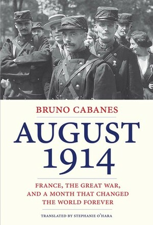 August 1914: France, the Great War, and a Month That Changed the World Forever by Bruno Cabanes, Stephanie O'Hara