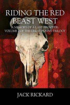 Riding the Red Beast West: A Memory of a Last Frontier: Volume 2 of The Great Plains Trilogy by Jack Rickard