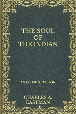 The Soul of the Indian: An Interpretation by Charles A. Eastman