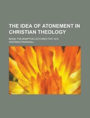 The Idea of Atonement in Christian Theology; Being the Bampton Lectures for 1915 by Hastings Rashdall