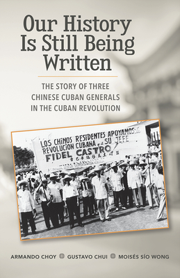 Our History Is Still Being Written: The Story of Three Chinese-Cuban Generals in the Cuban Revolution by Moises Sio Wong, Gustavo Chui, Armando Choy