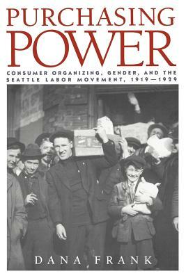 Purchasing Power: Consumer Organizing, Gender, and the Seattle Labor Movement, 1919 1929 by Dana Frank