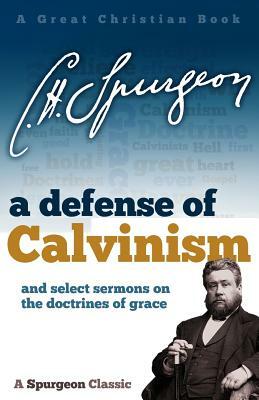 A Defense of Calvinism: and select sermons on the doctrines of grace by Charles Haddon Spurgeon