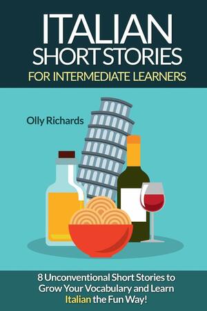 Italian Short Stories for Intermediate Learners: 8 Unconventional Short Stories to Grow Your Vocabulary and Learn Italian the Fun Way! by Olly Richards