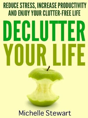 Declutter Your Life: Reduce Stress, Increase Productivity, and Enjoy Your Clutter-Free Life by Michelle Stewart
