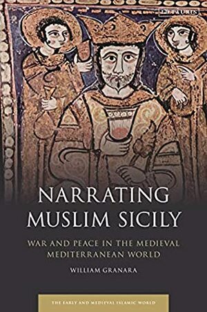 Narrating Muslim Sicily: War and Peace in the Medieval Mediterranean World (Early and Medieval Islamic World) by William Granara