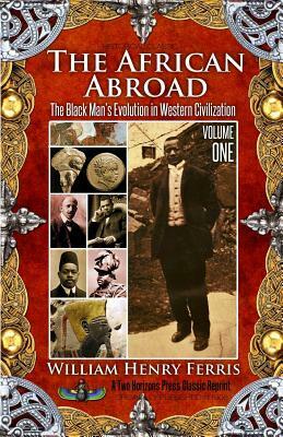 The African Abroad Volume 1: The Black Man's Evolution in Western Civilization by William Henry Ferris, Sujan Dass