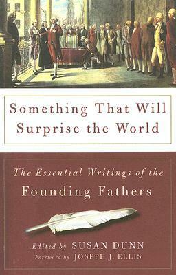 Something That Will Surprise the World: The Essential Writings of the Founding Fathers by Susan Dunn