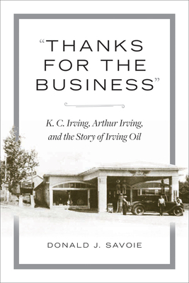 Thanks for the Business: K.C. Irving, Arthur Irving, and the Story of Irving Oil by Donald Savoie