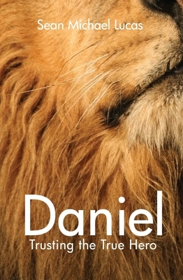 Daniel: Trusting the True Hero by Sean Michael Lucas