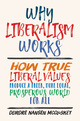 Why Liberalism Works: How True Liberal Values Produce a Freer, More Equal, Prosperous World for All by Deirdre Nansen McCloskey