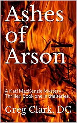 Ashes of Arson: A Kati MacKenzie Mystery Thriller, Book one in the series. (Kati MacKenzie Mystery Thrillers 1) by Greg Clark