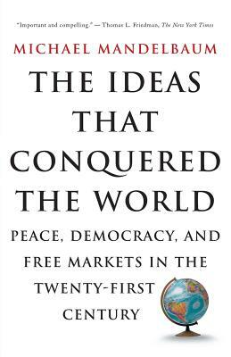 The Ideas That Conquered the World: Peace, Democracy, and Free Markets in the Twenty-First Century by Michael Mandelbaum