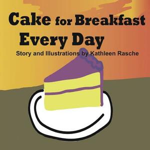 Cake for Breakfast Every Day by Kathleen Rasche